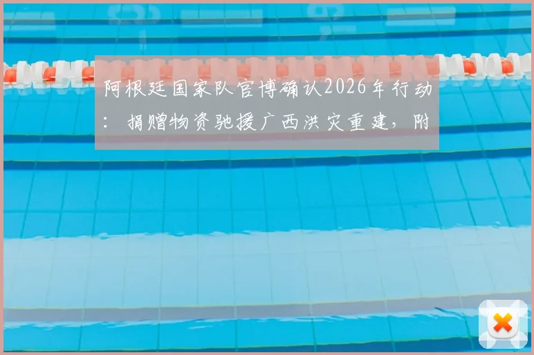 阿根廷国家队官博确认2026年行动：捐赠物资驰援广西洪灾重建，附具体物资类型与援助流程