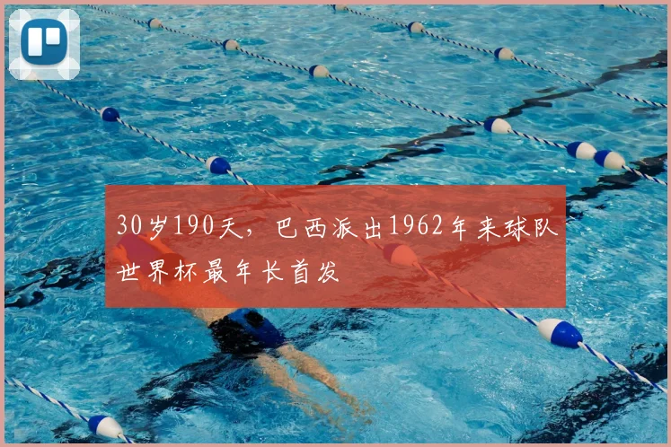 30岁190天,巴西派出1962年来球队世界杯最年长首发