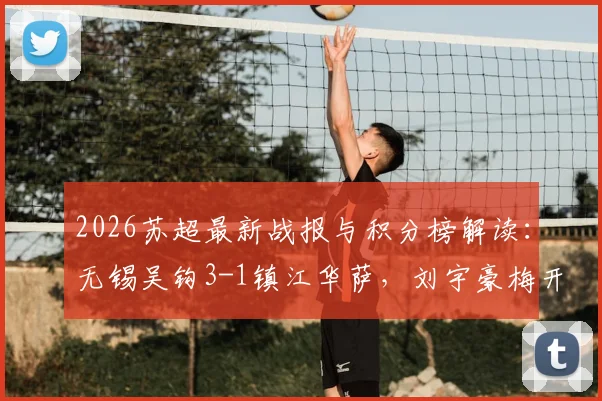 2026苏超最新战报与积分榜解读：无锡吴钩3-1镇江华萨，刘宇豪梅开二度领跑射手榜