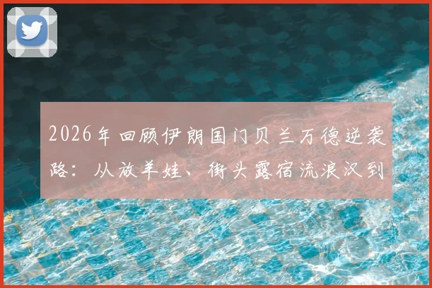 2026年回顾伊朗国门贝兰万德逆袭路:从放羊娃、街头露宿流浪汉到国家队守护神的完整经历与成长启示