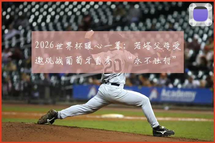 2026世界杯暖心一幕：若塔父母受邀观战葡萄牙首秀，“永不独行”的足球精神如何激励全队？
