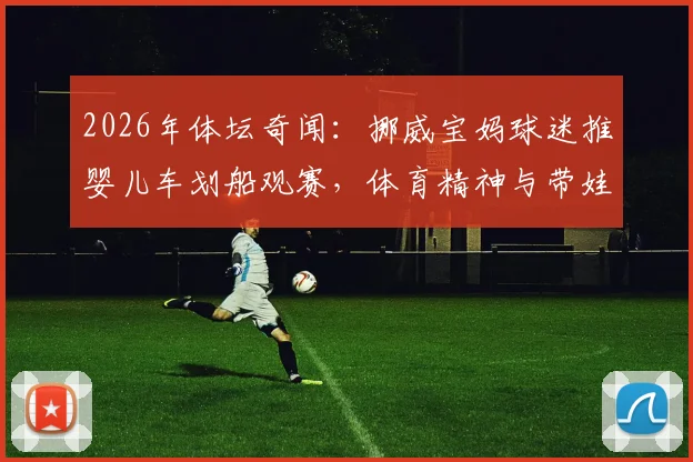 2026年体坛奇闻:挪威宝妈球迷推婴儿车划船观赛,体育精神与带娃的完美结合