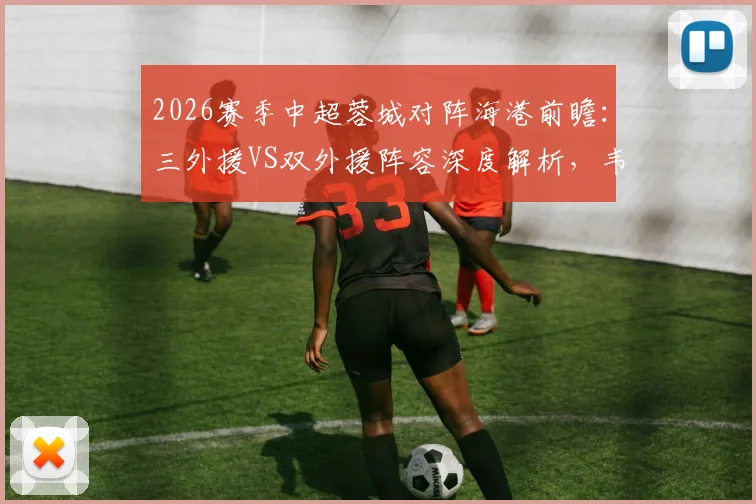 2026赛季中超蓉城对阵海港前瞻：三外援VS双外援阵容深度解析，韦世豪杨希王子铭首发作用全揭晓