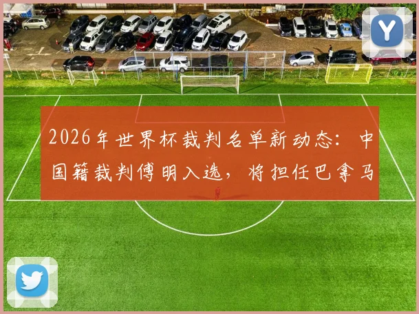 2026年世界杯裁判名单新动态：中国籍裁判傅明入选，将担任巴拿马对阵克罗地亚助理VAR