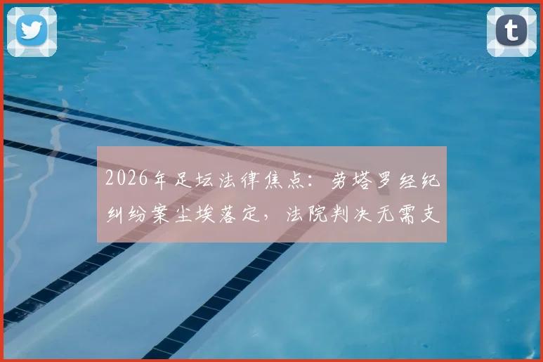 2026年足坛法律焦点：劳塔罗经纪纠纷案尘埃落定，法院判决无需支付800万欧赔偿