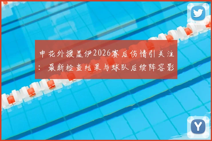 申花外援盖伊2026赛后伤情引关注:最新检查结果与球队后续阵容影响分析