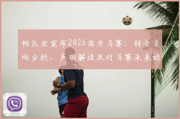 帕瓦尔宣布2026离开马赛：转会去向分析、声明解读及对马赛未来的影响