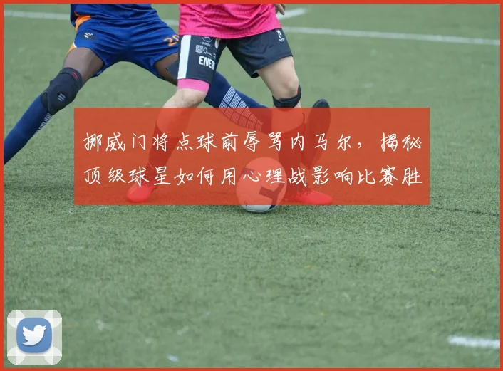 挪威门将点球前辱骂内马尔,揭秘顶级球星如何用心理战影响比赛胜负关键点
