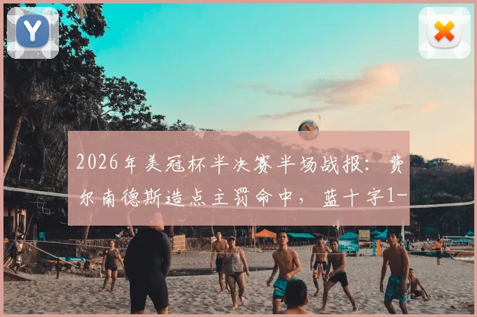 2026年美冠杯半决赛半场战报：费尔南德斯造点主罚命中，蓝十字1-0领先洛杉矶FC，关键判罚引热议