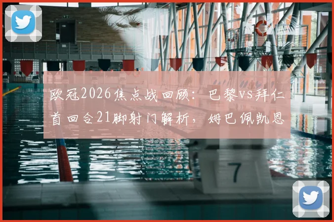欧冠2026焦点战回顾：巴黎vs拜仁首回合21脚射门解析，姆巴佩凯恩数据对比及战术复盘