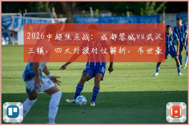 2026中超焦点战:成都蓉城vs武汉三镇,四大外援对位解析,韦世豪廖力生关键角色展望