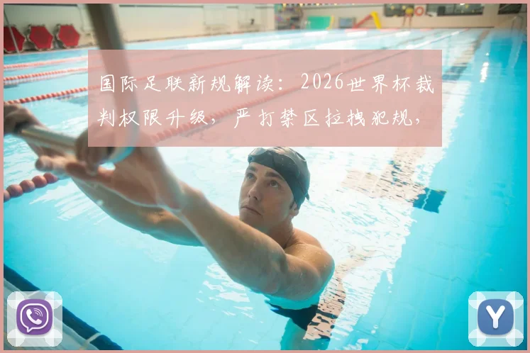 国际足联新规解读：2026世界杯裁判权限升级，严打禁区拉拽犯规，VAR介入标准引关注
