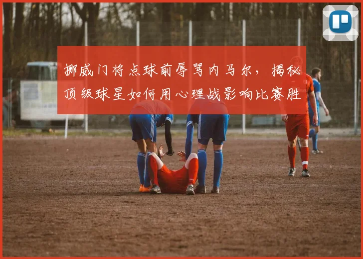 挪威门将点球前辱骂内马尔，揭秘顶级球星如何用心理战影响比赛胜负关键点