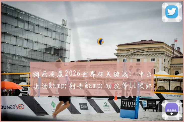 梅西凌晨2026世界杯关键战：冲击出场&射手&助攻等11项纪录，独享双王头衔直播观看指南