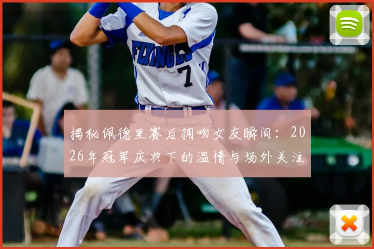 揭秘佩德里赛后拥吻女友瞬间:2026年冠军庆典下的温情与场外关注点
