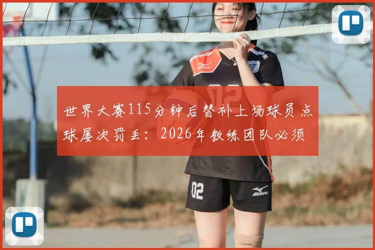 世界大赛115分钟后替补上场球员点球屡次罚丢：2026年教练团队必须研究的替补球员心理与体能困境，附大赛点球数据分析