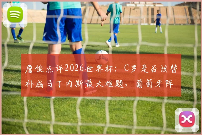 詹俊点评2026世界杯：C罗是否该替补成马丁内斯最大难题，葡萄牙阵容调整刻不容缓
