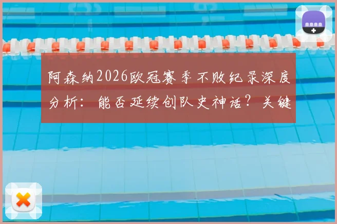 阿森纳2026欧冠赛季不败纪录深度分析：能否延续创队史神话？关键战役与赛程前瞻