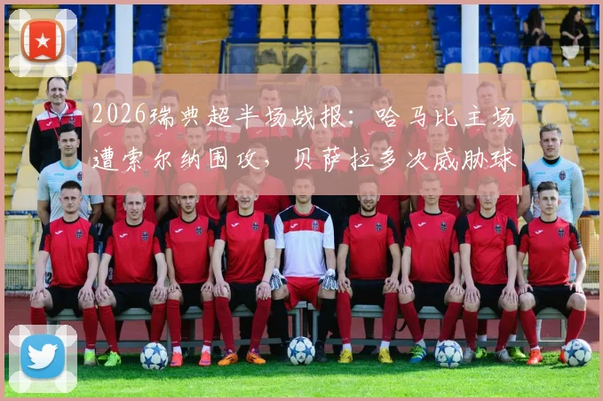 2026瑞典超半场战报:哈马比主场遭索尔纳围攻,贝萨拉多次威胁球门险破僵局