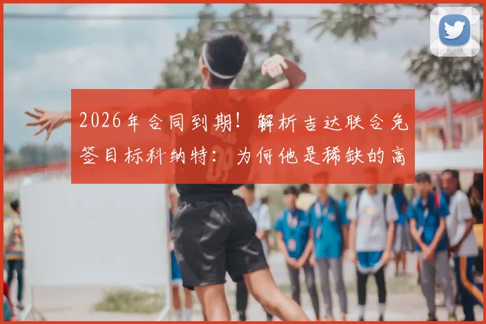 2026年合同到期！解析吉达联合免签目标科纳特：为何他是稀缺的高水平自由身中卫