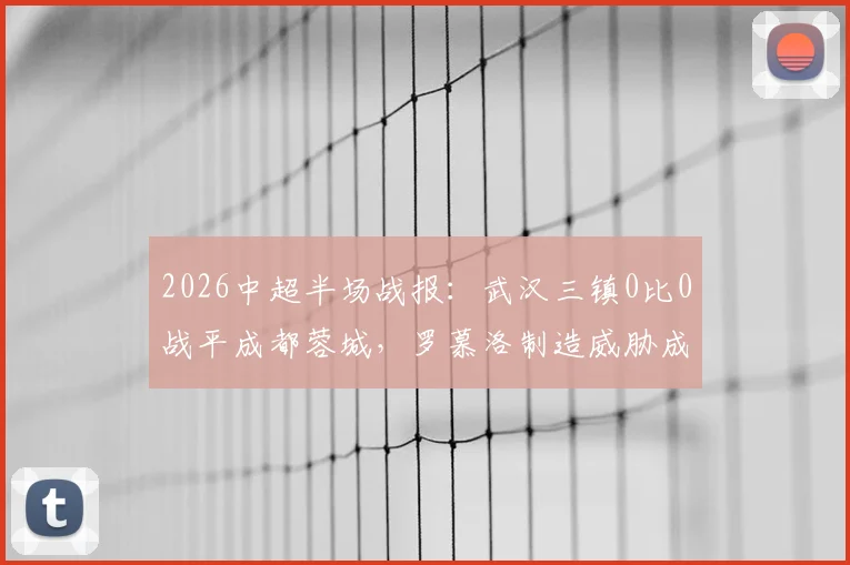 2026中超半场战报：武汉三镇0比0战平成都蓉城，罗慕洛制造威胁成焦点，半场比分与赛况详解