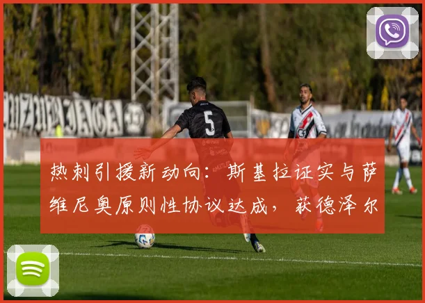 热刺引援新动向:斯基拉证实与萨维尼奥原则性协议达成,获德泽尔比青睐,2026夏窗关键一步