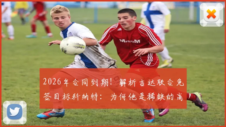 2026年合同到期!解析吉达联合免签目标科纳特:为何他是稀缺的高水平自由身中卫