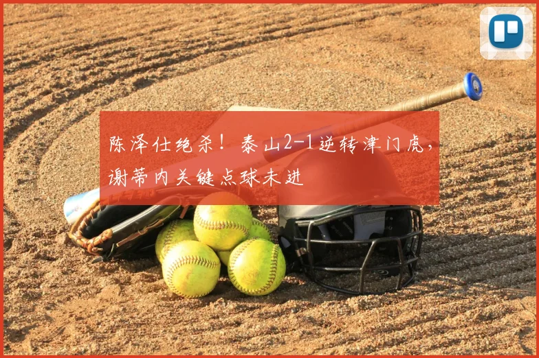 陈泽仕绝杀！泰山2-1逆转津门虎，谢蒂内关键点球未进