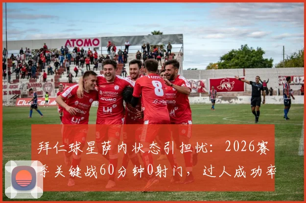 拜仁球星萨内状态引担忧:2026赛季关键战60分钟0射门,过人成功率仅33%