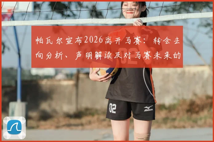 帕瓦尔宣布2026离开马赛：转会去向分析、声明解读及对马赛未来的影响