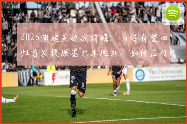 2026澳超关键战前瞻：马塔有望回归首发提振墨尔本胜利，如何应对状态起伏的西部联？