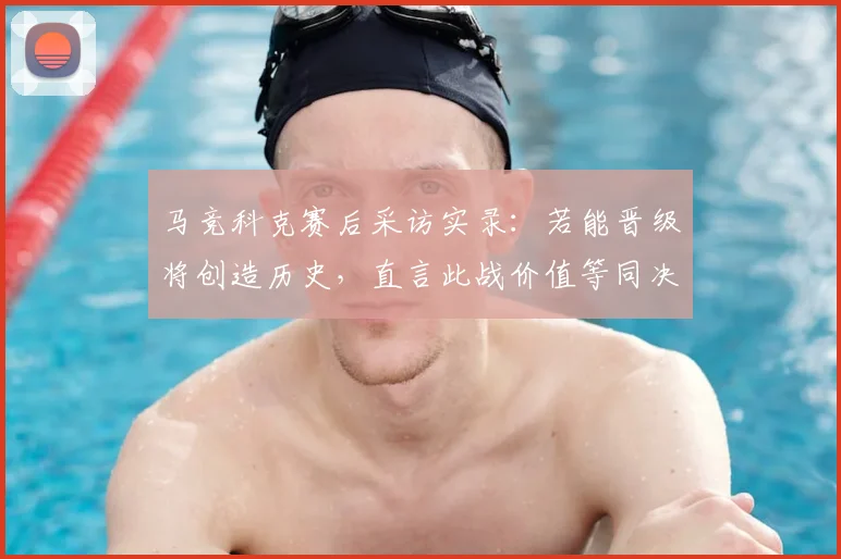 马竞科克赛后采访实录:若能晋级将创造历史,直言此战价值等同决赛,分析科克所言关键点