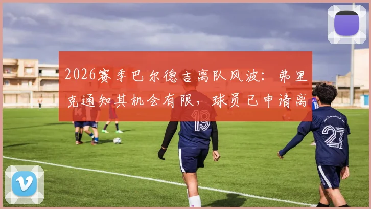 2026赛季巴尔德吉离队风波：弗里克通知其机会有限，球员已申请离巴萨，转会去向分析