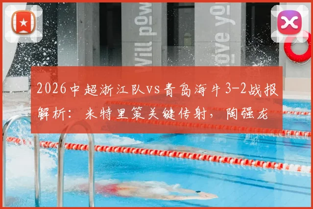 2026中超浙江队vs青岛海牛3-2战报解析：米特里策关键传射，陶强龙补时绝杀全回放，附战术复盘与球队问题分析